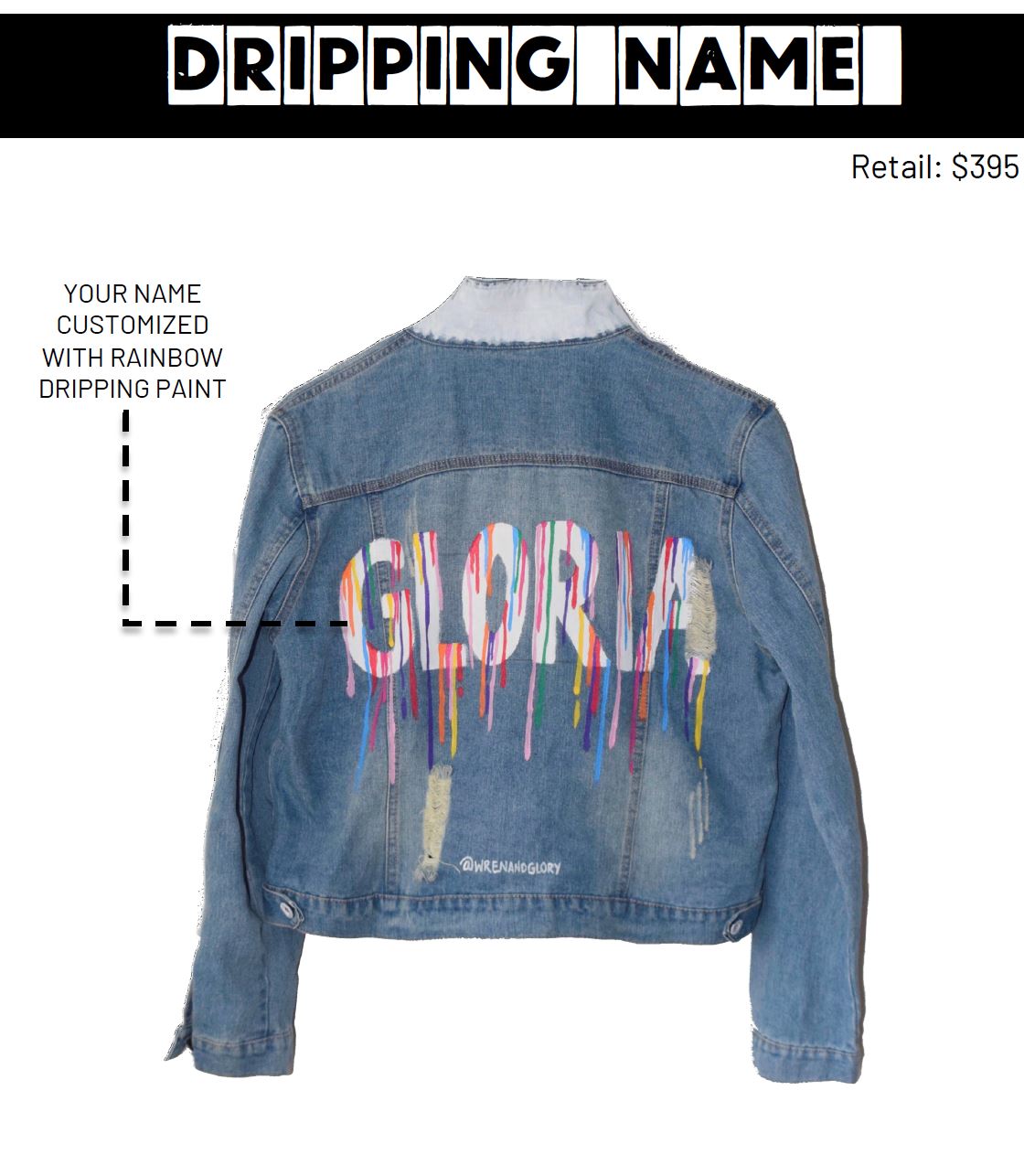 Medium blue denim wash. Name of your choice, painted in block, white letters, with assorted colored  paint drips coming down. Please specify name above. Color and front pockets painted white. Signed @wrenandglory.